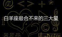 白羊座最合不來的三大星座 白羊座最合不來的星座