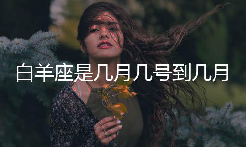 白羊座是幾月幾號到幾月幾號生日