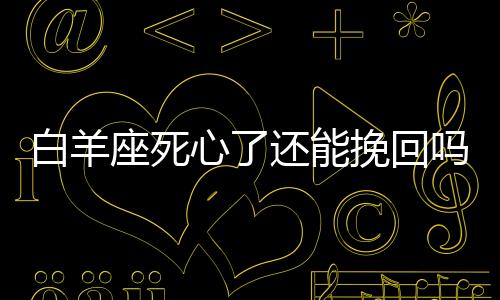白羊座死心了還能挽回嗎
