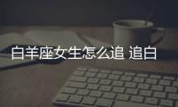 白羊座女生怎么追 追白羊座女生的技巧