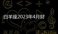 白羊座2023年4月財(cái)富運(yùn)勢(shì) 2023年4月白羊座財(cái)富運(yùn)程詳解