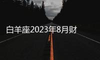 白羊座2023年8月財富運勢 2023年8月白羊座財富運程詳解
