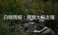 白糖周報：原糖大幅走強，鄭糖仍有沖高