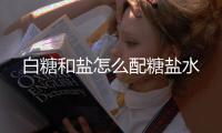 白糖和鹽怎么配糖鹽水