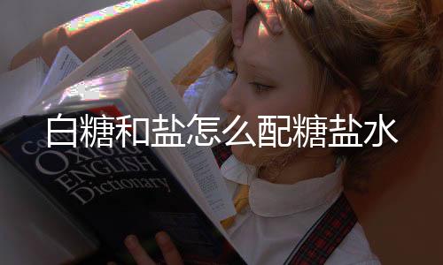 白糖和鹽怎么配糖鹽水