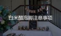 白米醋泡腳注意事項