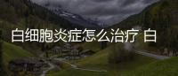 白細胞炎癥怎么治療 白細胞炎癥如何護理好呢