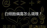 白細胞偏高怎么調理？