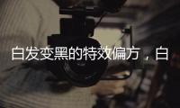 白發變黑的特效偏方，白發變黑的十七條偏方治療
