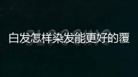 白發(fā)怎樣染發(fā)能更好的覆蓋