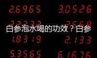 白參泡水喝的功效？白參枸杞泡水喝的功效