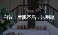 白參：美肌圣品，告別暗沉無(wú)光！