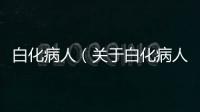 白化病人（關于白化病人的基本情況說明介紹）