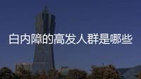 白內障的高發人群是哪些呢 白內障可以預防嗎