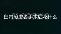 白內障患者手術后吃什么好的快，白內障患者手術后吃什么好