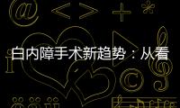 白內障手術新趨勢：從看得見到看得清