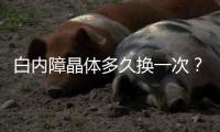白內障晶體多久換一次？白內障一般不需要更換晶體可終身使用
