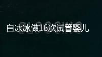 白冰冰做16次試管嬰兒欲挽回亡女48歲宣布無卵失敗