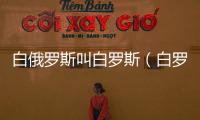 白俄羅斯叫白羅斯（白羅斯和白俄羅斯）