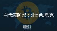 白俄國防部：北約和烏克蘭加大在白俄羅斯邊境地區(qū)軍事存在