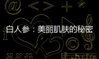 白人參：美麗肌膚的秘密飲品！