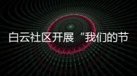 白云社區(qū)開展“我們的節(jié)日·清明”主題活動_