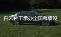 白云化工承辦全國幕墻設計師大會取得圓滿成功,企業新聞