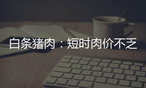 白條豬肉：短時肉價不乏回落可能