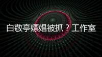 白敬亭嫖娼被抓？工作室辟謠：純屬惡意造謠，無中生有！