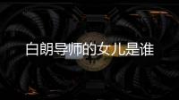 白朗導師的女兒是誰