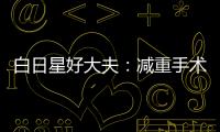 白日星好大夫：減重手術(shù)促進(jìn)“代謝外科”發(fā)展