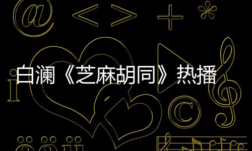 白瀾《芝麻胡同》熱播 被稱(chēng)“挑選兒媳婦的完美標(biāo)桿”