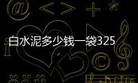 白水泥多少錢一袋325（白水泥多少錢一袋）