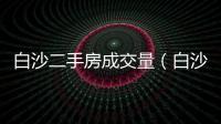 白沙二手房成交量（白沙二手房）