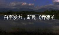 白宇發力，新劇《喬家的兒女》即將上線，演員陣容強大