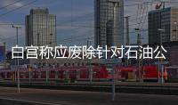 白宮稱應(yīng)廢除針對(duì)石油公司稅務(wù)優(yōu)惠
