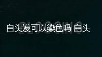 白頭發可以染色嗎 白頭發的治療