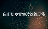 白山批發(fā)零售波紋管現(xiàn)貨供應(yīng)、價格便宜