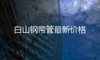 白山鋼帶管最新價(jià)格