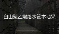 白山聚乙烯給水管本地采購生產商