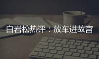 白巖松熱評：放車進故宮的人該“投案自首”這不是炫富是炫權力