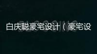 白慶聰豪宅設計（豪宅設計）