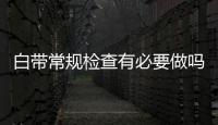 白帶常規(guī)檢查有必要做嗎，3類女性，可能需要檢查