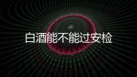 白酒能不能過安檢