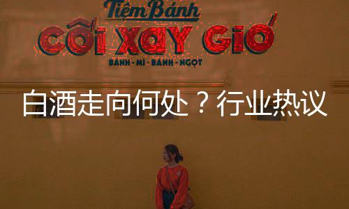 白酒走向何處？行業熱議破局，酒企稱2024年為新周期孕育時機
