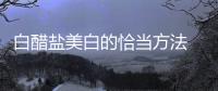 白醋鹽美白的恰當方法  長期性用鹽和白醋洗臉能夠變白嗎