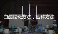 白醋祛斑方法，四種方法選擇你最適合的那一種