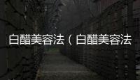 白醋美容法（白醋美容法有哪些）