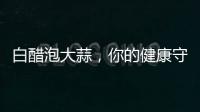 白醋泡大蒜，你的健康守護神