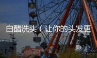 白醋洗頭（讓你的頭發更健康的洗發方法）